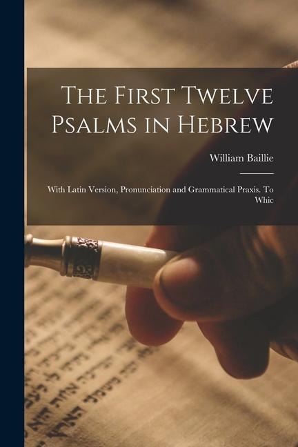 The First Twelve Psalms in Hebrew: With Latin Version, Pronunciation and Grammatical Praxis. To Whic
