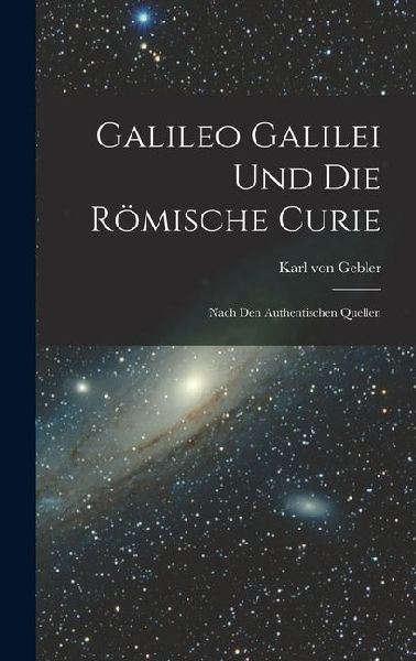 Galileo Galilei und Die Römische Curie: Nach den Authentischen Quellen