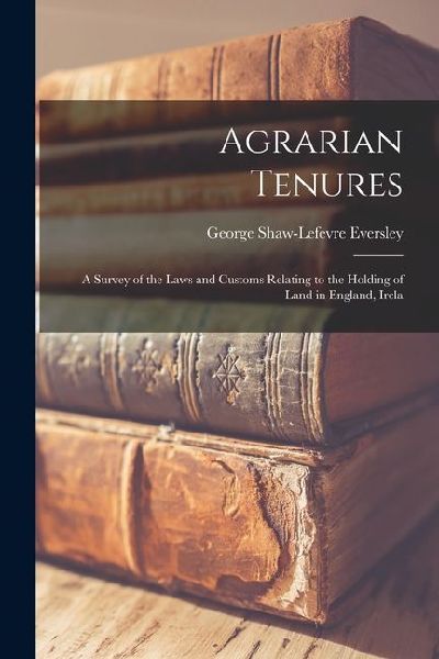 Agrarian Tenures: A Survey of the Laws and Customs Relating to the Holding of Land in England, Irela