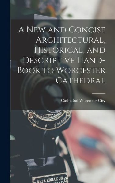 A New and Concise Architectural, Historical, and Descriptive Hand-Book to Worcester Cathedral