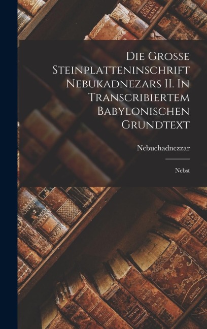 Die Grosse Steinplatteninschrift Nebukadnezars II. In Transcribiertem Babylonischen Grundtext: Nebst
