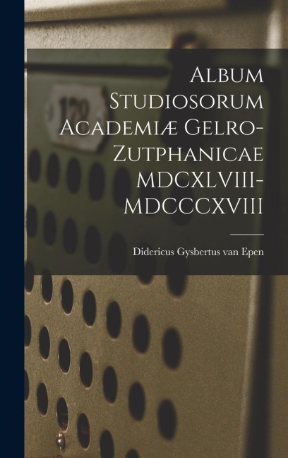 Album Studiosorum Academiæ Gelro-Zutphanicae MDCXLVIII-MDCCCXVIII