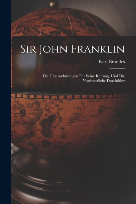 Sir John Franklin: Die Unternchmungen für Seine Rettung, und die Nordwestliche Durchfahrt