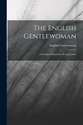 The English Gentlewoman: A Practical Manual for Young Ladies
