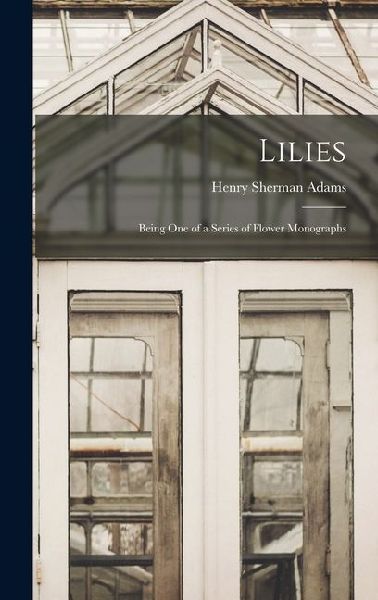 Lilies: Being One of a Series of Flower Monographs