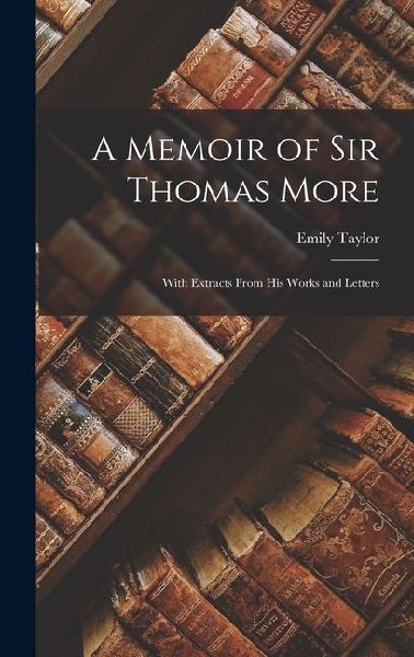 A Memoir of Sir Thomas More: With Extracts From His Works and Letters
