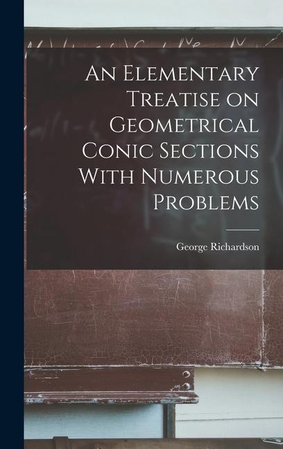An Elementary Treatise on Geometrical Conic Sections With Numerous Problems