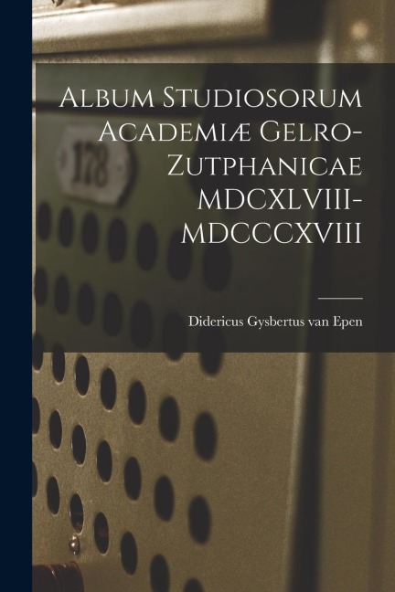 Album Studiosorum Academiæ Gelro-Zutphanicae MDCXLVIII-MDCCCXVIII