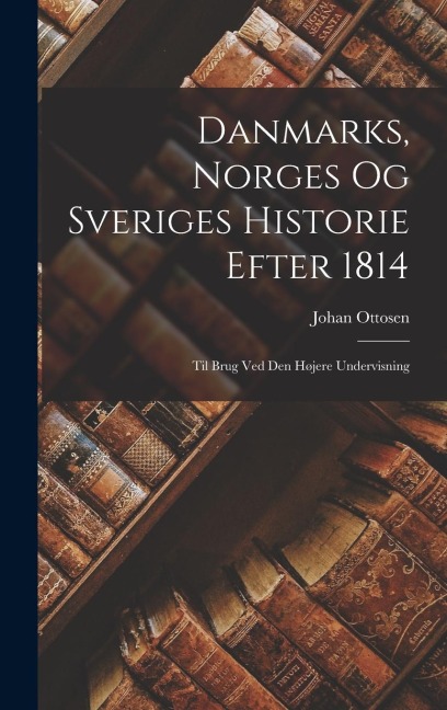 Danmarks, Norges og Sveriges Historie Efter 1814: Til Brug ved den Højere Undervisning
