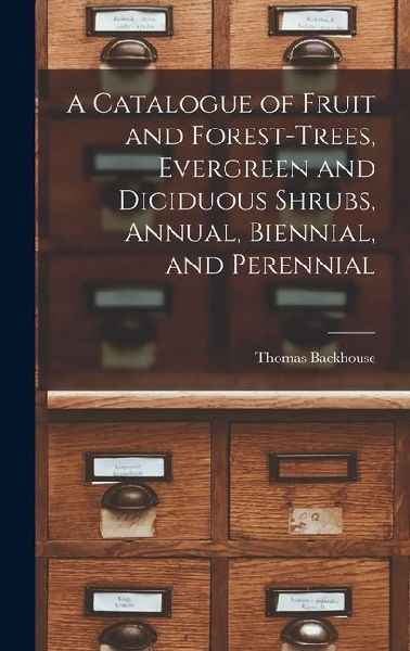A Catalogue of Fruit and Forest-trees, Evergreen and Diciduous Shrubs, Annual, Biennial, and Perennial