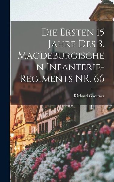 Die Ersten 15 Jahre des 3. Magdeburgischen Infanterie-regiments NR. 66