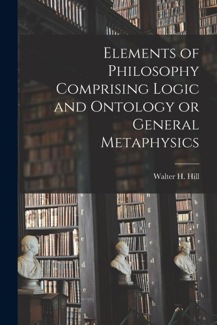 Elements of Philosophy Comprising Logic and Ontology or General Metaphysics