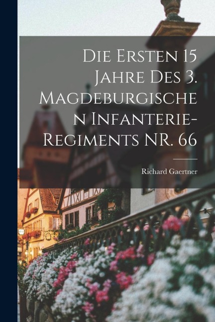 Die Ersten 15 Jahre des 3. Magdeburgischen Infanterie-regiments NR. 66