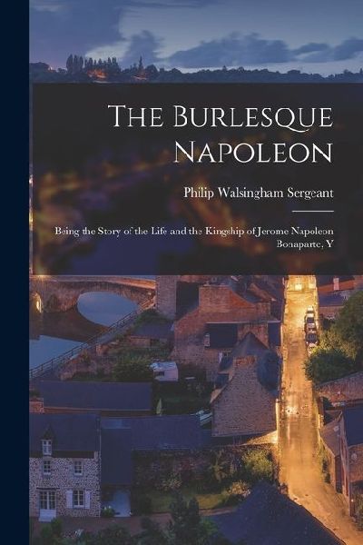 The Burlesque Napoleon; Being the Story of the Life and the Kingship of Jerome Napoleon Bonaparte, Y