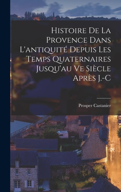 Histoire de la Provence Dans Lantiquité Depuis les Temps Quaternaires Jusquau ve Siècle Après J.-C