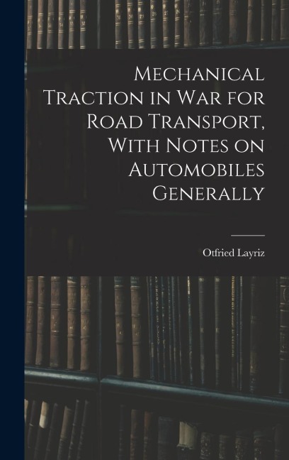 Mechanical Traction in War for Road Transport, With Notes on Automobiles Generally