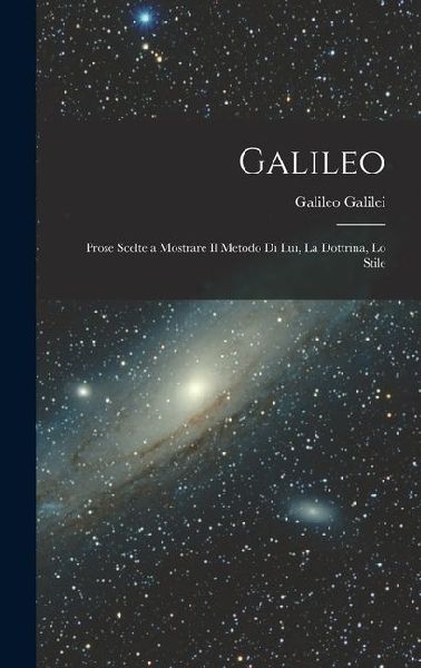 Galileo: Prose Scelte a Mostrare il Metodo di lui, la Dottrina, lo Stile