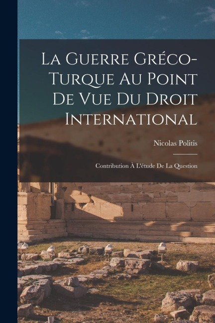 La Guerre Gréco-turque au Point de vue du Droit International: Contribution à L'étude de la Question