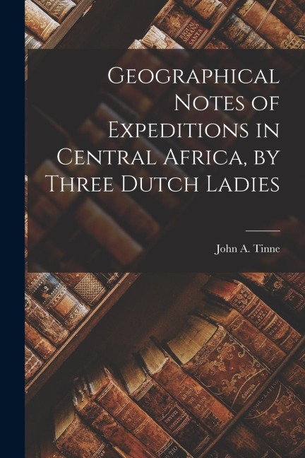 Geographical Notes of Expeditions in Central Africa, by Three Dutch Ladies