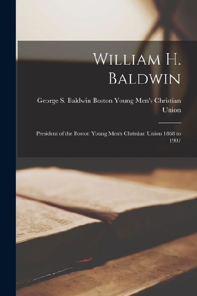 William H. Baldwin: President of the Boston Young Mens Christian Union 1868 to 1907