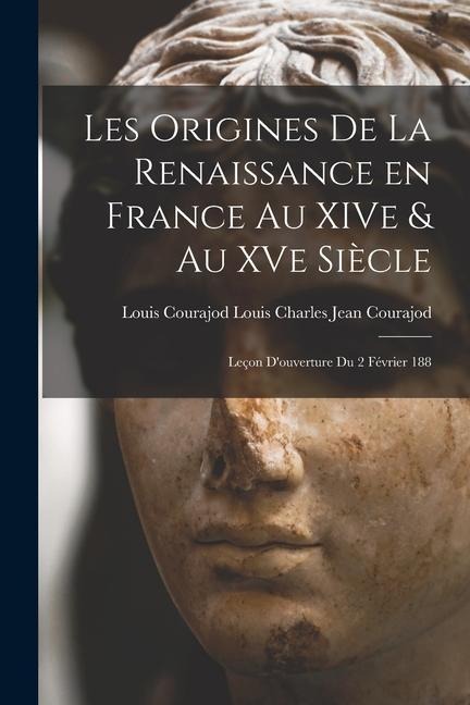 Les Origines de la Renaissance en France au XIVe & au XVe Siècle: Leçon Douverture du 2 Février 188