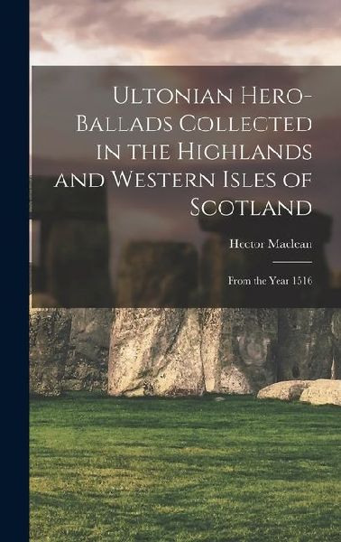 Ultonian Hero-ballads Collected in the Highlands and Western Isles of Scotland: From the Year 1516