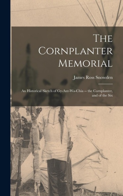 The Cornplanter Memorial: An Historical Sketch of Gy-ant-wa-chia -- the Cornplanter, and of the Six