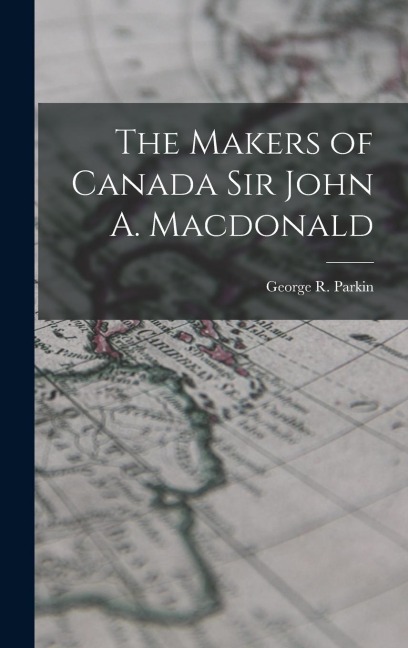 The Makers of Canada Sir John A. Macdonald