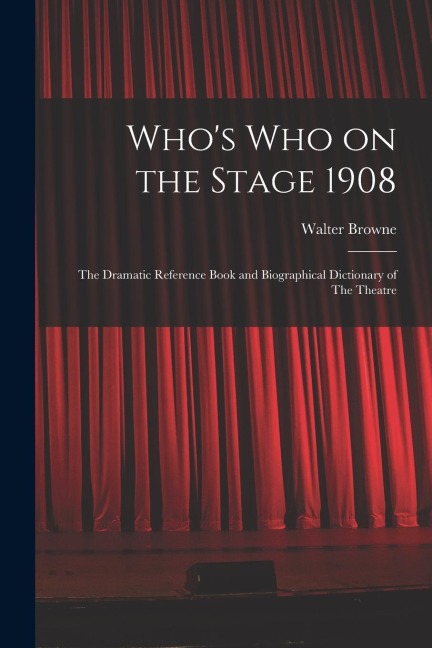 Whos who on the Stage 1908: The Dramatic Reference Book and Biographical Dictionary of The Theatre