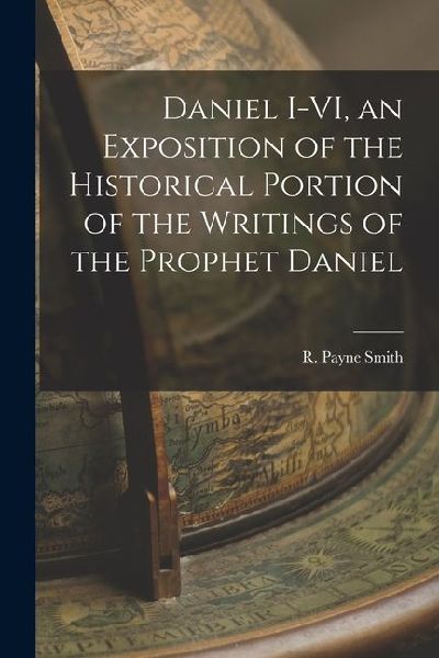 Daniel I-VI, an Exposition of the Historical Portion of the Writings of the Prophet Daniel