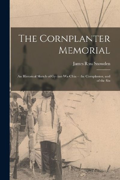 The Cornplanter Memorial: An Historical Sketch of Gy-ant-wa-chia -- the Cornplanter, and of the Six