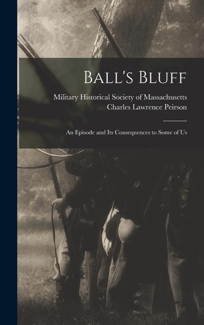 Balls Bluff; an Episode and Its Consequences to Some of Us