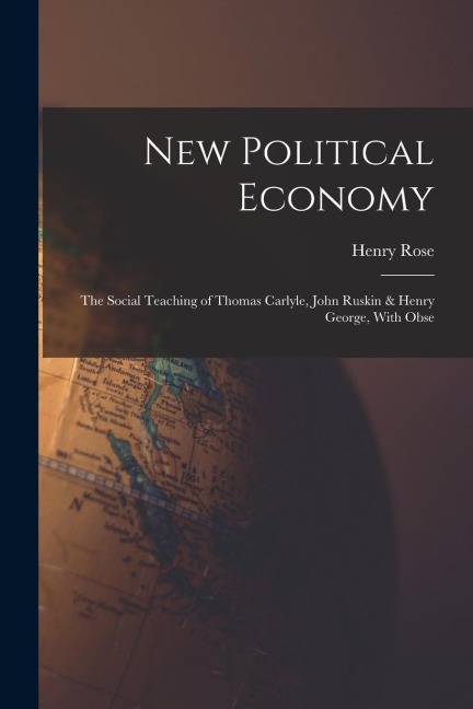 New Political Economy: The Social Teaching of Thomas Carlyle, John Ruskin & Henry George, With Obse