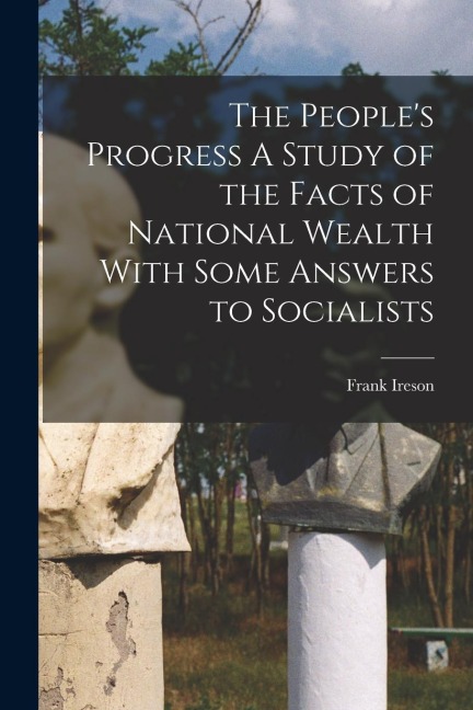 The Peoples Progress A Study of the Facts of National Wealth With Some Answers to Socialists