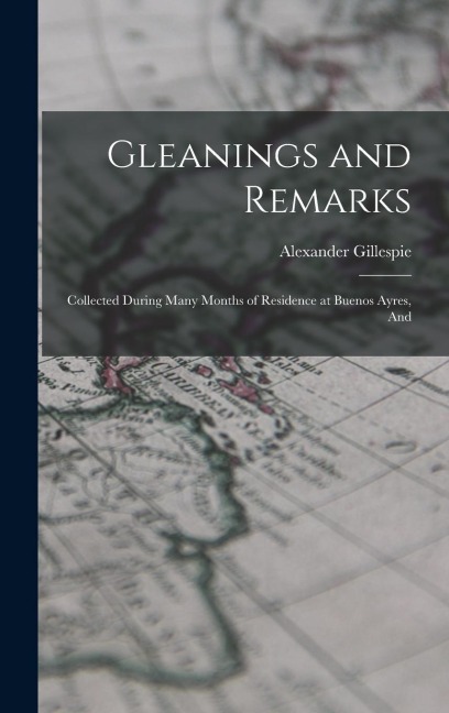 Gleanings and Remarks: Collected During Many Months of Residence at Buenos Ayres, And