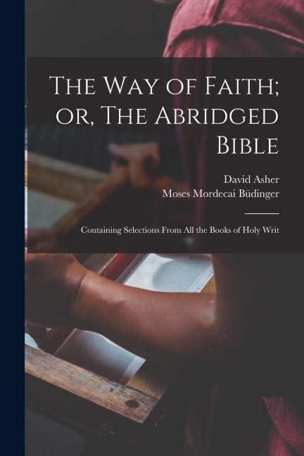 The Way of Faith; or, The Abridged Bible: Containing Selections From All the Books of Holy Writ