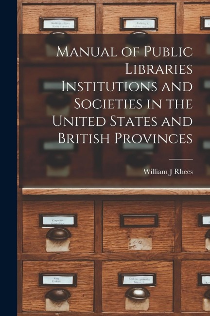Manual of Public Libraries Institutions and Societies in the United States and British Provinces