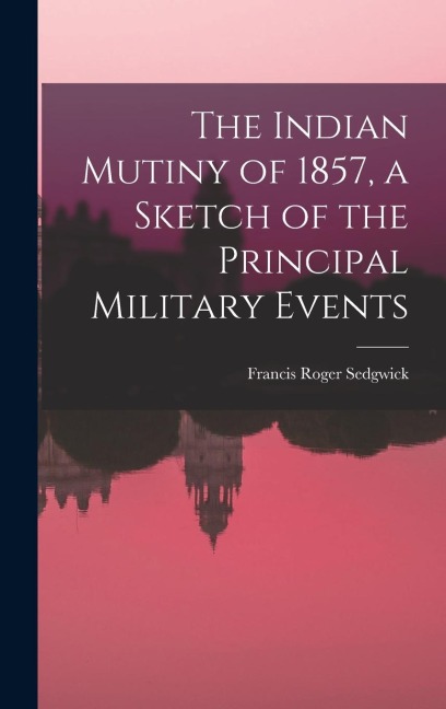 The Indian Mutiny of 1857, a Sketch of the Principal Military Events