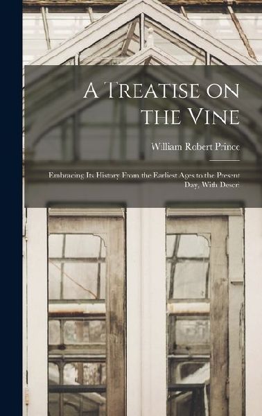 A Treatise on the Vine; Embracing its History From the Earliest Ages to the Present day, With Descri