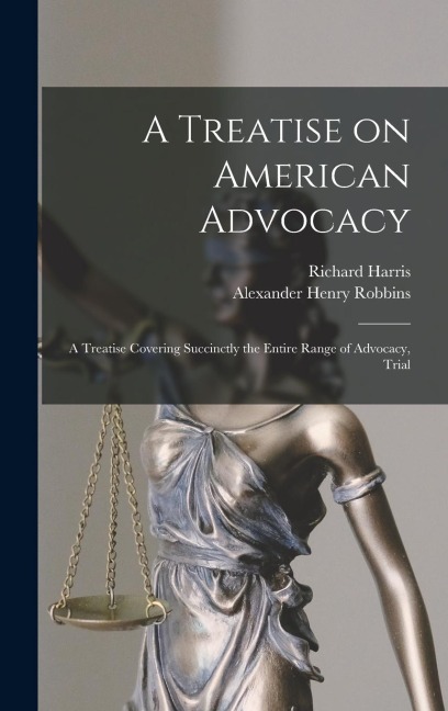 A Treatise on American Advocacy: A Treatise Covering Succinctly the Entire Range of Advocacy, Trial