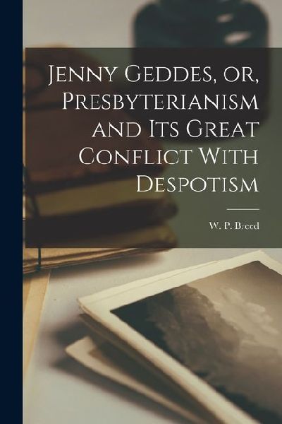 Jenny Geddes, or, Presbyterianism and its Great Conflict With Despotism
