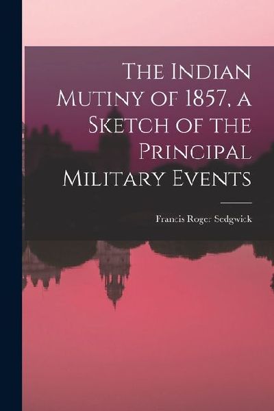 The Indian Mutiny of 1857, a Sketch of the Principal Military Events