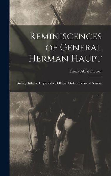 Reminiscences of General Herman Haupt; Giving Hitherto Unpublished Official Orders, Personal Narrati