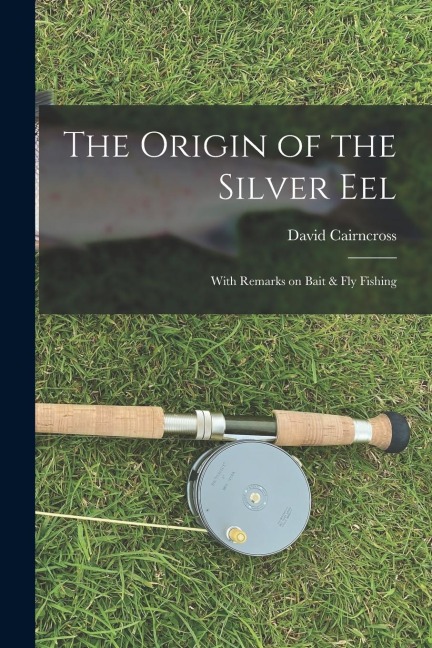 The Origin of the Silver Eel: With Remarks on Bait & Fly Fishing