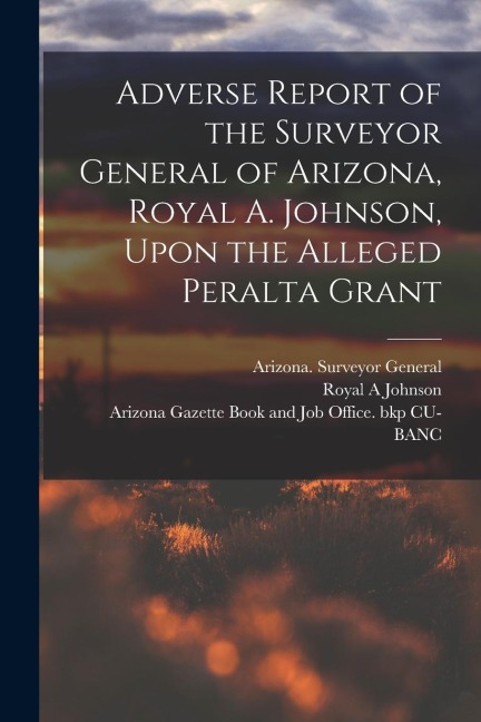 Adverse Report of the Surveyor General of Arizona, Royal A. Johnson, Upon the Alleged Peralta Grant