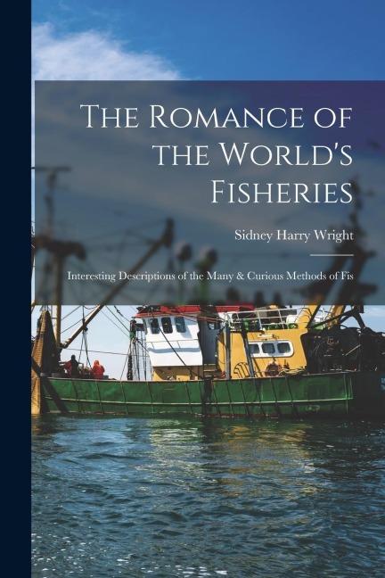 The Romance of the Worlds Fisheries: Interesting Descriptions of the Many & Curious Methods of Fis