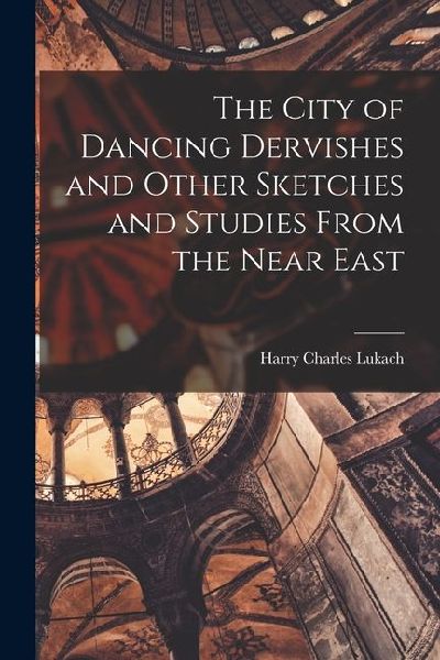 The City of Dancing Dervishes and Other Sketches and Studies From the Near East