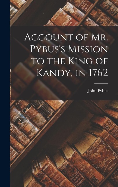 Account of Mr. Pybuss Mission to the King of Kandy, in 1762