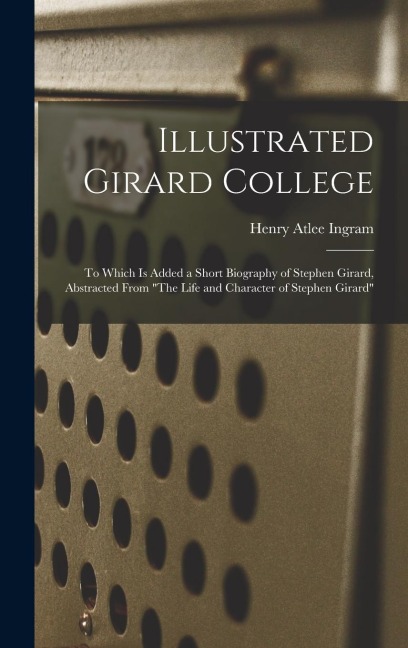 Illustrated Girard College: To Which Is Added a Short Biography of Stephen Girard, Abstracted From "The Life and Character of Stephen Girard"