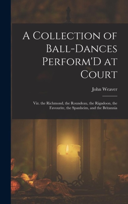 A Collection of Ball-Dances PerformD at Court: Viz. the Richmond, the Roundeau, the Rigadoon, the Favourite, the Spanheim, and the Britannia